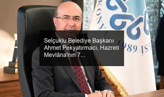 Selçuklu Belediye Başkanı Ahmet Pekyatırmacı, Hazreti Mevlâna’nın 751. Vuslat yıl dönümü nedeniyle bir mesaj yayımladı.