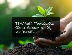TEMA Vakfı: “Toprağa Özen Göster, Gelecek İçin Ölç, İzle, Yönet!”