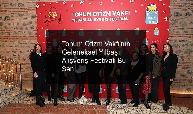 Tohum Otizm Vakfı’nın Geleneksel Yılbaşı Alışveriş Festivali Bu Sene “İyilikten Festival Doğar” Temasıyla 3 Aralık’ta Gerçekleşti!