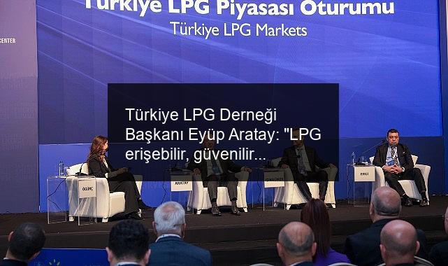 Türkiye LPG Derneği Başkanı Eyüp Aratay: “LPG erişebilir, güvenilir ve sürdürülebilir özellikleriyle emsalsiz bir ürün”