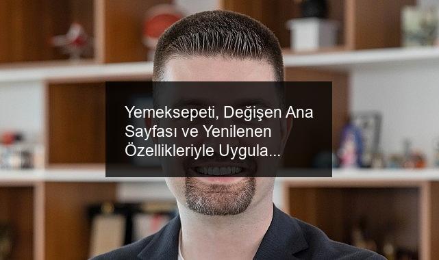 Yemeksepeti, Değişen Ana Sayfası ve Yenilenen Özellikleriyle Uygulama Deneyimini Geliştiriyor
