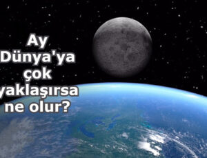 Ay, Dünyamıza gereğinden fazla yaklaşırsa ne olur? [İşte korkunç sebepleri]